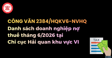 Danh sách gần 400 doanh nghiệp nợ thuế tháng 6/2026 tại Chi cục Hải quan khu vực VI theo Công văn 2384/HQKV6-NVHQ