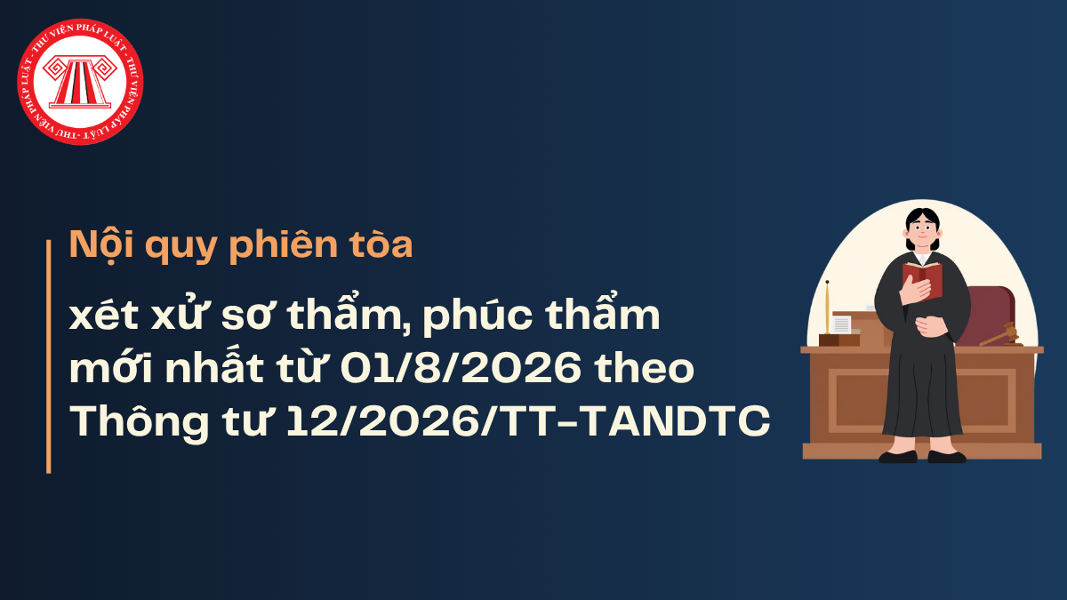 Nội quy phiên tòa xét xử sơ thẩm, phúc thẩm mới nhất từ 01/8/2026 theo Thông tư 12/2026/TT-TANDTC