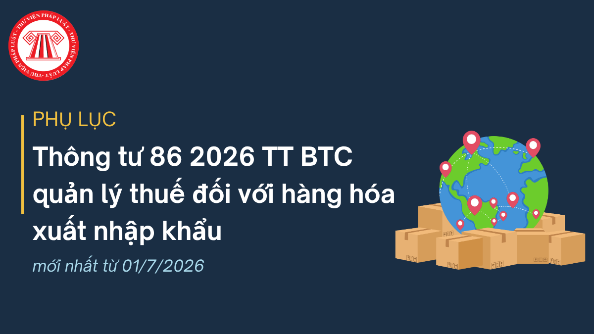 PHỤ LỤC Thông tư 86 2026 TT BTC biểu mẫu quản lý thuế đối với hàng hóa xuất nhập khẩu mới nhất từ 01/7/2026
