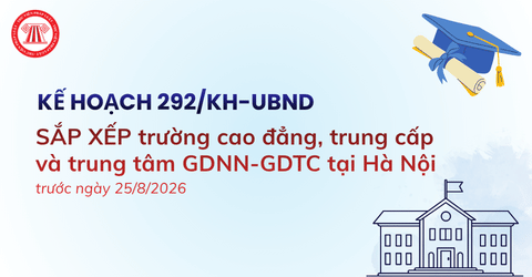 Kế hoạch 292: SẮP XẾP 19 trường cao đẳng trung cấp và 29 trung tâm GDNN-GDTC tại Hà Nội trước ngày 25/8/2026