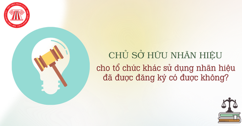 Chủ sở hữu nhãn hiệu cho tổ chức khác sử dụng nhãn hiệu đã được đăng ký có được không?