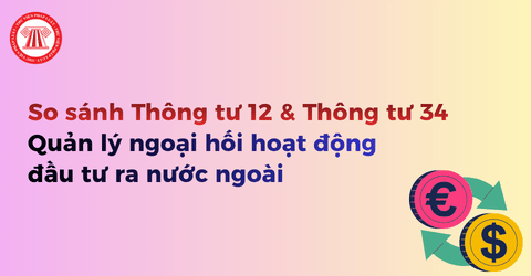 Bảng so sánh Thông tư 12 và Thông tư 34 về quản lý ngoại hối hoạt động đầu tư ra nước ngoài