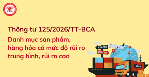 Danh mục sản phẩm, hàng hóa có mức độ rủi ro trung bình, mức độ rủi ro cao từ 01/7/2026 theo Thông tư 125/2026/TT-BCA