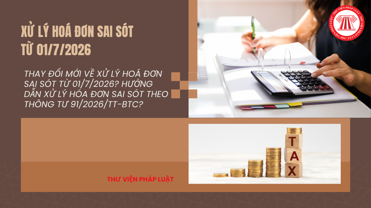 Thay đổi mới về XỬ LÝ HOÁ ĐƠN SAI SÓT từ 01/7/2026? Hướng dẫn xử lý hóa đơn sai sót theo Thông tư 91/2026/TT-BTC?