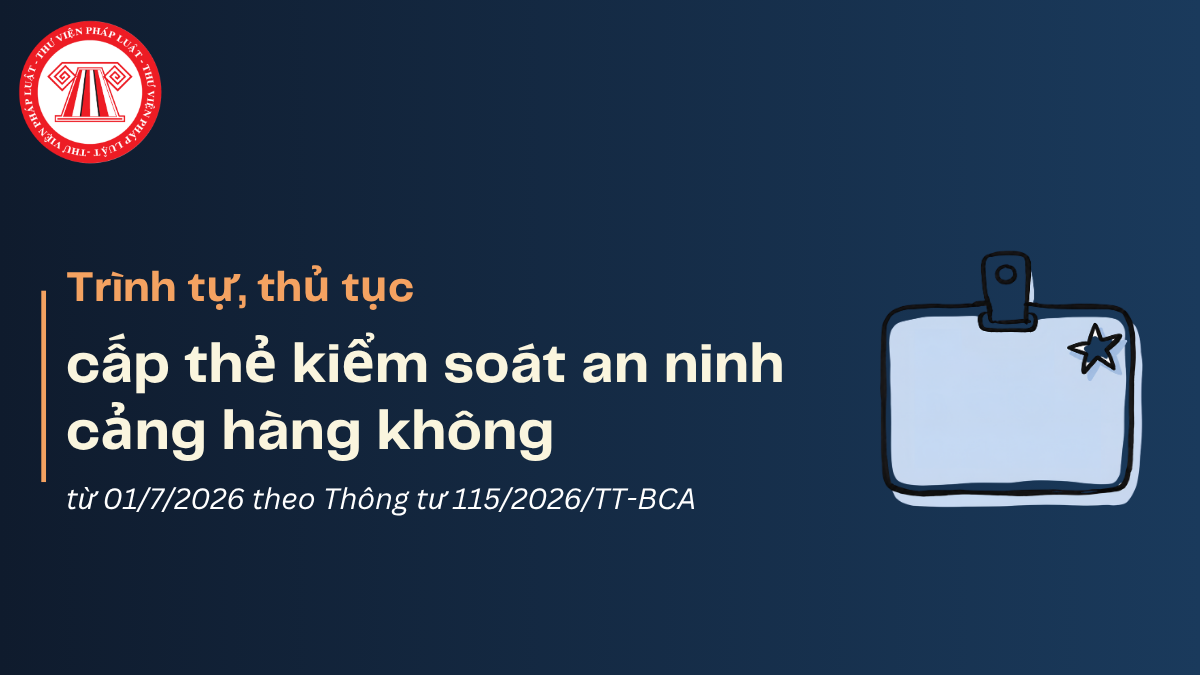 Trình tự, thủ tục cấp thẻ kiểm soát an ninh cảng hàng không từ 01/7/2026 theo Thông tư 115/2026/TT-BCA