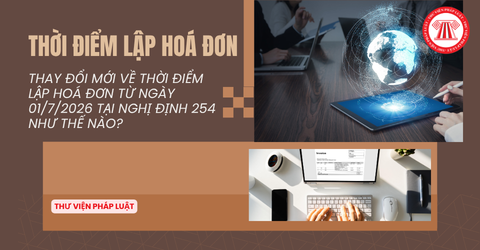 Thay đổi mới về THỜI ĐIỂM LẬP HOÁ ĐƠN từ ngày 01/7/2026 tại Nghị định 254 2026 NĐ CP như thế nào?