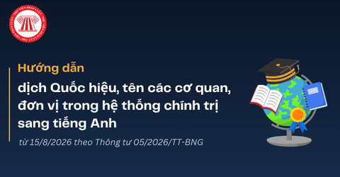 Thông tư 05/2026: Hướng dẫn dịch Quốc hiệu, tên các cơ quan, đơn vị trong hệ thống chính trị sang tiếng Anh mới nhất từ 15/8/2026