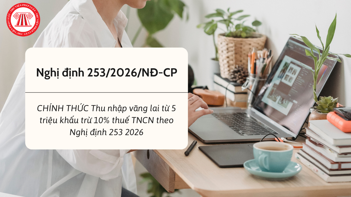 CHÍNH THỨC Thu nhập vãng lai từ 5 triệu đồng/lần khấu trừ 10% thuế TNCN theo Nghị định 253 2026 của Chính Phủ? Thời điểm áp dụng mới nhất?