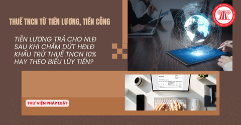 Tiền lương trả cho NLĐ sau khi chấm dứt HĐLĐ khấu trừ thuế TNCN 10% hay theo biểu lũy tiến?
