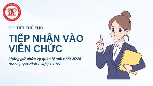 Chi tiết thủ tục TIẾP NHẬN VÀO VIÊN CHỨC không giữ chức vụ quản lý mới nhất 2026 theo Quyết định 874