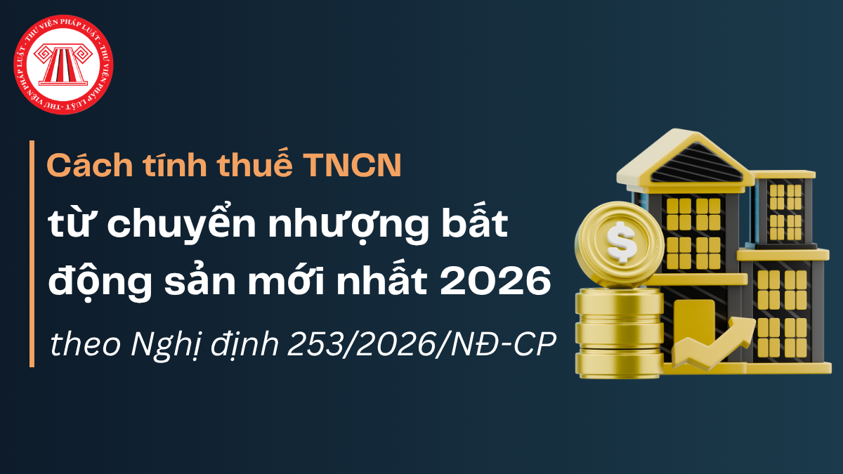 Cách tính thuế TNCN từ chuyển nhượng bất động sản mới nhất 2026 theo Nghị định 253/2026/NĐ-CP