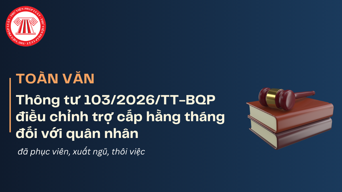 TOÀN VĂN Thông tư 103/2026/TT-BQP điều chỉnh trợ cấp hằng tháng đối với quân nhân đã phục viên, xuất ngũ, thôi việc mới nhất 2026