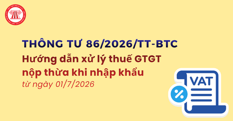 Hướng dẫn xử lý thuế GTGT nộp thừa khi nhập khẩu từ ngày 01/7/2026 theo Thông tư 86/2026/TT-BTC