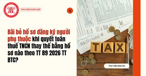 Bãi bỏ hồ sơ đăng ký người phụ thuộc khi quyết toán thuế TNCN thay thế bằng hồ sơ nào theo TT89 2026 TT BTC?