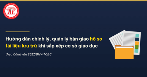 Hướng dẫn chỉnh lý, quản lý bàn giao hồ sơ tài liệu lưu trữ khi sắp xếp cơ sở giáo dục