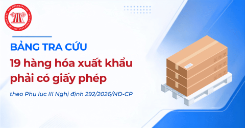 BẢNG TRA CỨU 19 hàng hóa xuất khẩu phải có giấy phép theo Phụ lục III Nghị định 292/2026/NĐ-CP gồm những gì?