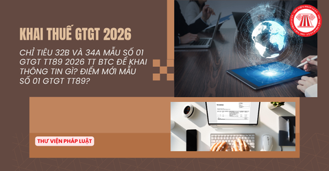 Chỉ tiêu 32b và 34a Mẫu số 01 GTGT TT89 2026 TT BTC để khai thông tin gì? Điểm mới Mẫu số 01 GTGT TT89?