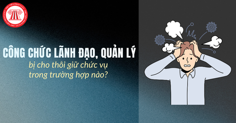 Công chức lãnh đạo, quản lý bị cho thôi giữ chức vụ trong trường hợp nào? Quy trình xem xét cho thôi giữ chức vụ ra sao?