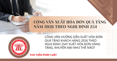 Công văn hướng dẫn xuất hóa đơn quà tặng khách hàng 2026 theo Nghị định 254? Xuất hóa đơn hàng tặng, khuyến mại như thế nào?