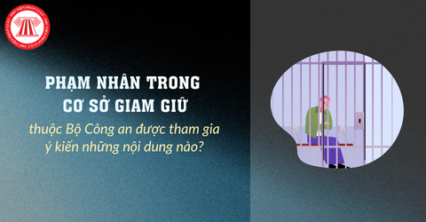 Phạm nhân trong cơ sở giam giữ thuộc Bộ Công an được tham gia ý kiến những nội dung nào?