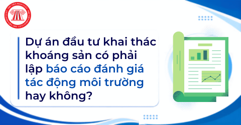 Dự án đầu tư khai thác khoáng sản có phải lập báo cáo đánh giá tác động môi trường hay không?