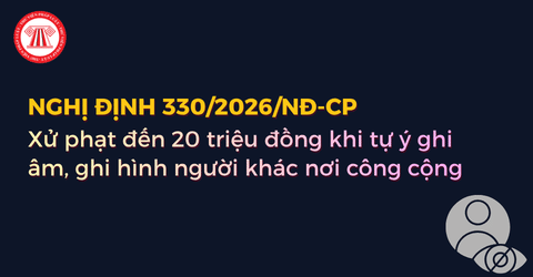 Tự ý ghi âm, ghi hình người khác tại nơi công cộng sẽ bị xử phạt đến 20 triệu đồng theo Nghị định 330 2026 NĐ CP đúng không?