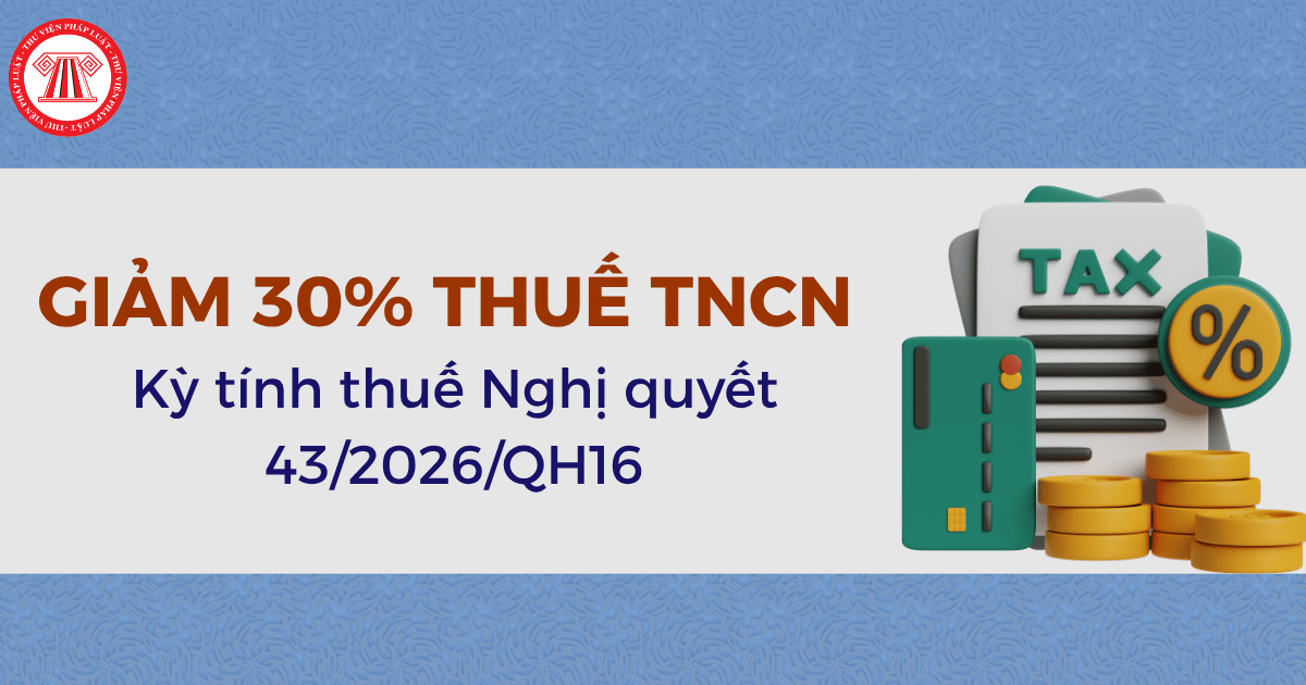 Giảm 30% thuế TNCN được áp dụng cho kỳ tính thuế nào theo Nghị quyết 43 2026 QH16?