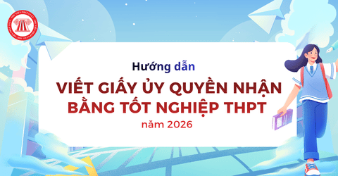 Hướng dẫn viết Giấy ủy quyền nhận bằng tốt nghiệp THPT năm 2026 cho học sinh? Tải mẫu Giấy ủy quyền lấy bằng cấp 3 file WORD, PDF?