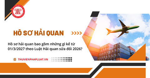 Hồ sơ hải quan bao gồm những gì kể từ 01/3/2027 theo Luật Hải quan sửa đổi năm 2026?