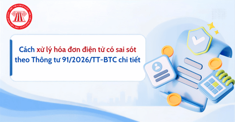 Cách xử lý hóa đơn điện tử có sai sót năm 2026 theo Thông tư 91/2026/TT-BTC chi tiết thế nào?