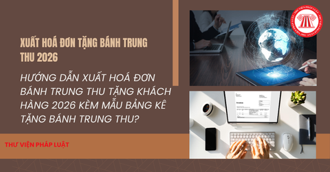 Hướng dẫn xuất hoá đơn bánh trung thu tặng khách hàng 2026 kèm mẫu bảng kê tặng bánh trung thu?