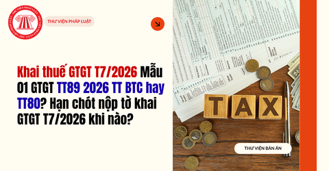 Khai thuế GTGT T7/2026 Mẫu 01 GTGT TT89 2026 TT BTC hay TT80? Hạn chót nộp tờ khai GTGT T7/2026 khi nào?
