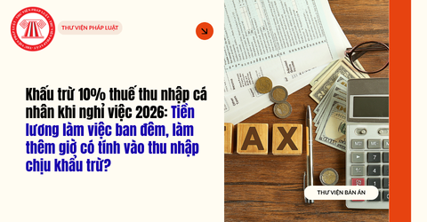Khấu trừ 10% thuế thu nhập cá nhân khi nghỉ việc 2026: Tiền lương làm việc ban đêm, làm thêm giờ có tính vào thu nhập chịu khấu trừ?