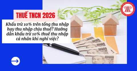 Khấu trừ 10% trên tổng thu nhập hay thu nhập chịu thuế? Hướng dẫn khấu trừ 10% thuế thu nhập cá nhân khi nghỉ việc?