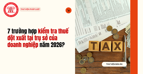 7 trường hợp kiểm tra thuế đột xuất tại trụ sở của doanh nghiệp năm 2026?