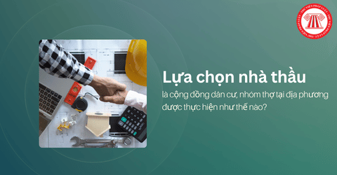 Lựa chọn nhà thầu là cộng đồng dân cư, tổ chức đoàn thể, nhóm thợ tại địa phương được thực hiện như thế nào? 