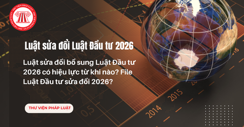 Luật sửa đổi bổ sung Luật Đầu tư 2026 có hiệu lực từ khi nào? File Luật Đầu tư sửa đổi 2026?