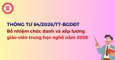 Bổ nhiệm chức danh và xếp lương giáo viên trung học nghề năm 2026 theo Thông tư 64 2026 TT BGDĐT ra sao?