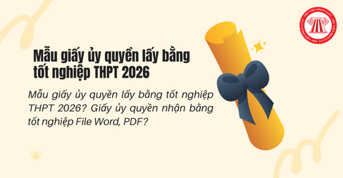 Mẫu giấy ủy quyền lấy bằng tốt nghiệp THPT 2026? Giấy ủy quyền nhận bằng tốt nghiệp File Word, PDF?