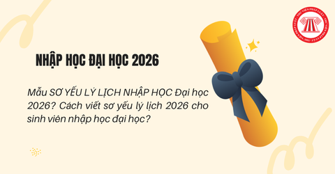 Mẫu SƠ YẾU LÝ LỊCH NHẬP HỌC Đại học 2026? Cách viết sơ yếu lý lịch 2026 cho sinh viên nhập học đại học?