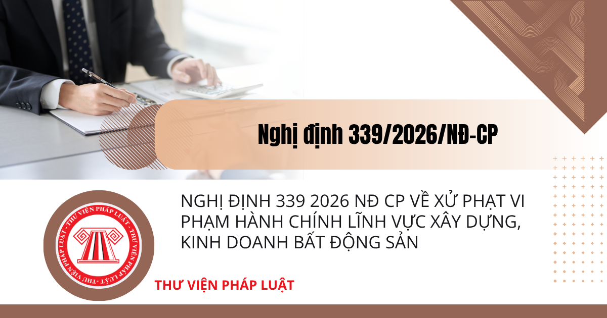 Nghị định 339 2026 NĐ CP về Xử phạt vi phạm hành chính lĩnh vực xây dựng, kinh doanh bất động sản chi tiết thế nào?