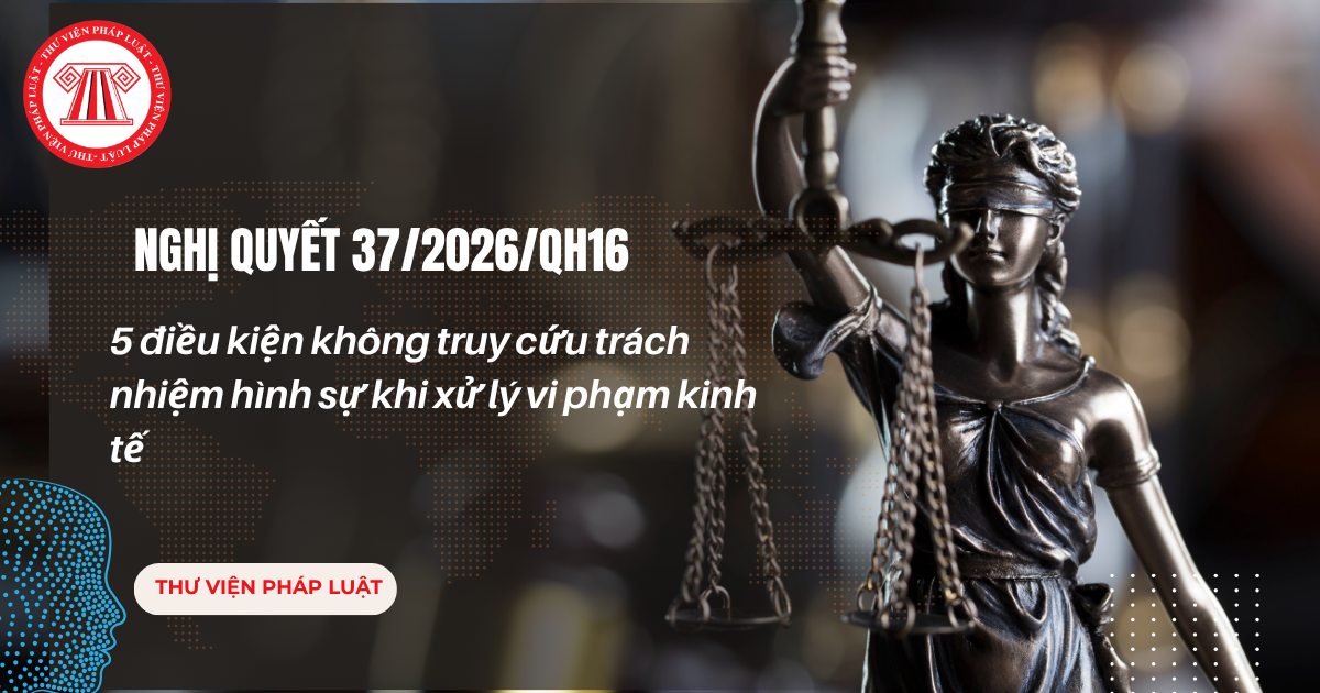 Nghị quyết 37 2026 QH16: 5 điều kiện không truy cứu trách nhiệm hình sự khi xử lý vi phạm kinh tế gồm những trường hợp nào?