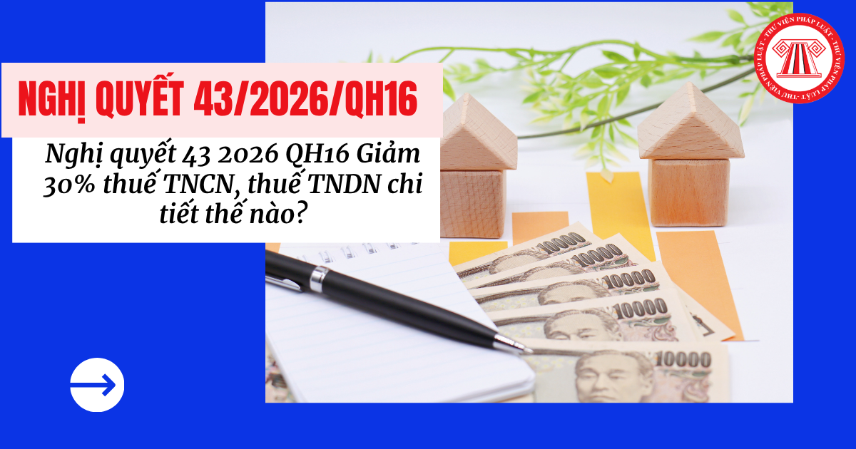 Nghị quyết 43 2026 QH16 Giảm 30% thuế TNCN, thuế TNDN chi tiết thế nào?