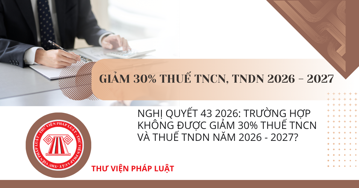 Nghị quyết 43 2026: Trường hợp không được giảm 30% Thuế TNCN và Thuế TNDN năm 2026 - 2027?