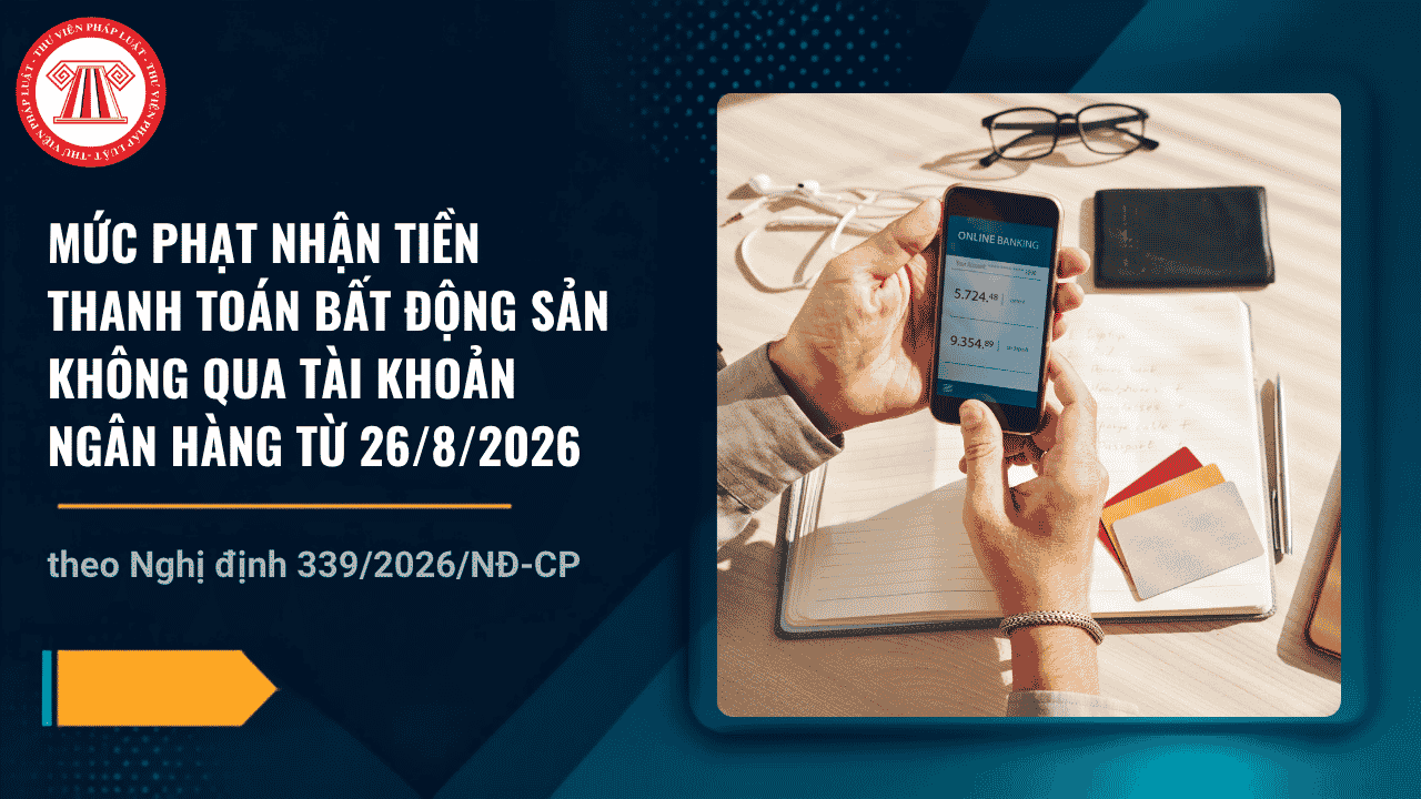 Mức phạt nhận tiền thanh toán bất động sản không qua tài khoản ngân hàng từ 26/8/2026 theo Nghị định 339 2026 là bao nhiêu?