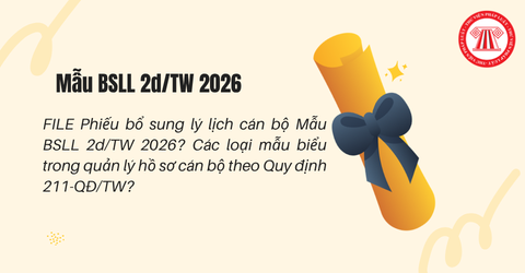 FILE Phiếu bổ sung lý lịch cán bộ Mẫu BSLL 2d/TW 2026? Các loại mẫu biểu trong quản lý hồ sơ cán bộ theo Quy định 211-QĐ/TW?