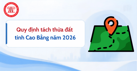 Quy định tách thửa đất tỉnh Cao Bằng 2026