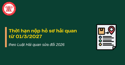Thời hạn nộp hồ sơ hải quan theo Luật Hải quan sửa đổi 2026 áp dụng từ 01/3/2027 là khi nào?
