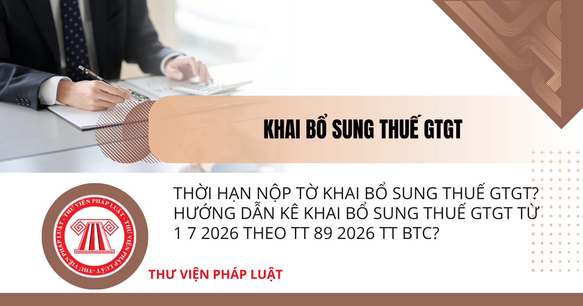 Thời hạn nộp tờ khai bổ sung thuế GTGT? Hướng dẫn kê khai bổ sung thuế GTGT từ 1 7 2026 theo TT 89 2026 TT BTC?