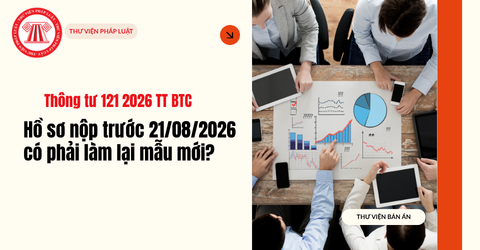Thông tư 121 2026 TT BTC: Hồ sơ nộp trước 21/08/2026 có phải làm lại mẫu mới? PHỤ LỤC TT 121 2026 TT BTC 9 biểu mẫu đăng ký doanh nghiệp file Word?
